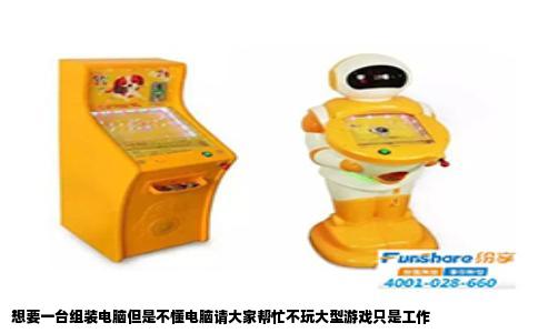 想要一台组装电脑但是不懂电脑请大家帮忙不玩大型游戏只是工作