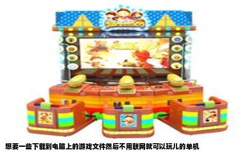 想要一些下载到电脑上的游戏文件然后不用联网就可以玩儿的单机