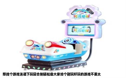 想找个游戏消遣下玩回合制轻松些大家给个耐玩好玩的游戏不要太