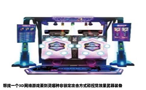 想找一个3D网络游戏要剑灵哪种非锁定攻击方式和视觉效果武器装备
