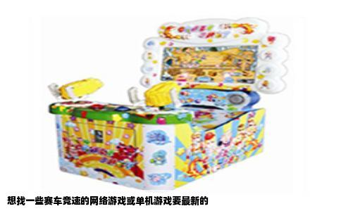 想找一些赛车竞速的网络游戏或单机游戏要最新的