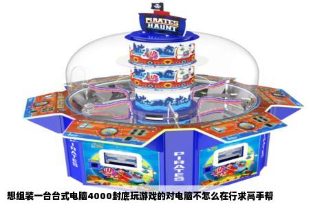 想组装一台台式电脑4000封底玩游戏的对电脑不怎么在行求高手帮