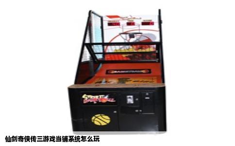仙剑奇侠传三游戏当铺系统怎么玩