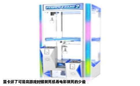 显卡坏了可是完游戏时候就死机看电影就死的少些