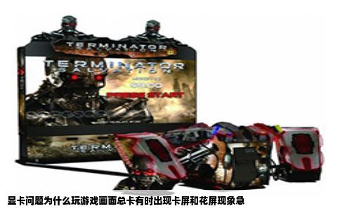 显卡问题为什么玩游戏画面总卡有时出现卡屏和花屏现象急