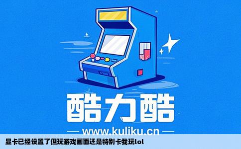 显卡已经设置了但玩游戏画面还是特别卡我玩lol