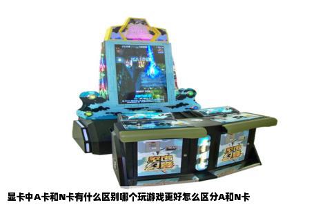 显卡中A卡和N卡有什么区别哪个玩游戏更好怎么区分A和N卡