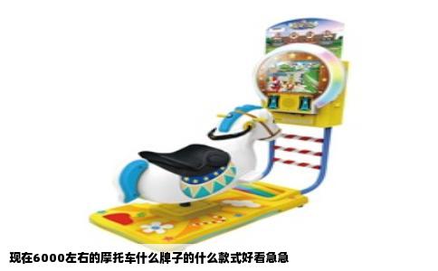 现在6000左右的摩托车什么牌子的什么款式好看急急