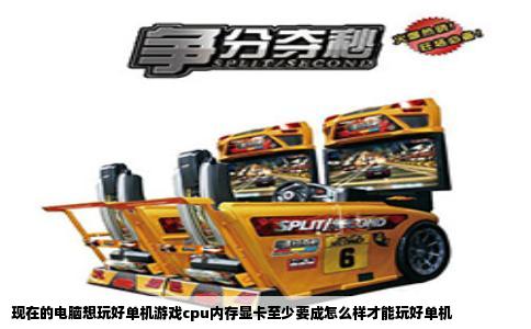 现在的电脑想玩好单机游戏cpu内存显卡至少要成怎么样才能玩好单机
