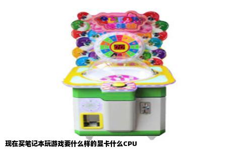 现在买笔记本玩游戏要什么样的显卡什么CPU