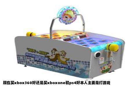 现在买xbox360好还是买xboxone和ps4好本人主要是打游戏