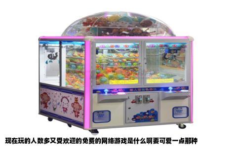 现在玩的人数多又受欢迎的免费的网络游戏是什么啊要可爱一点那种