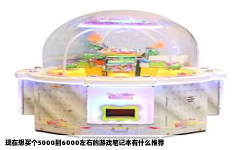 现在想买个5000到6000左右的游戏笔记本有什么推荐