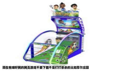 现在有啥好网的网页游戏不要下载不是打打杀杀的比如摩尔庄园