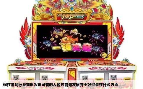 现在游戏行业如此火爆可有的人说它前景发展并不好他是在什么方面