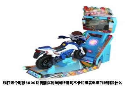 现在这个时候3000块钱能买到玩网络游戏不卡的组装电脑的配制是什么