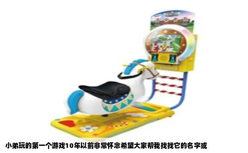 小弟玩的第一个游戏10年以前非常怀念希望大家帮我找找它的名字或