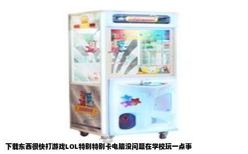 下载东西很快打游戏LOL特别特别卡电脑没问题在学校玩一点事