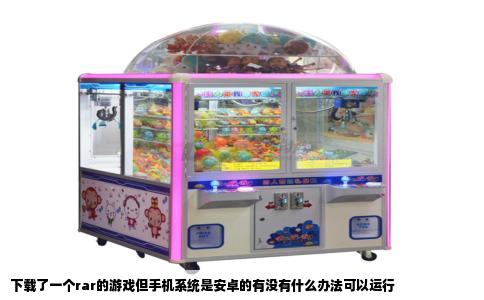 下载了一个rar的游戏但手机系统是安卓的有没有什么办法可以运行