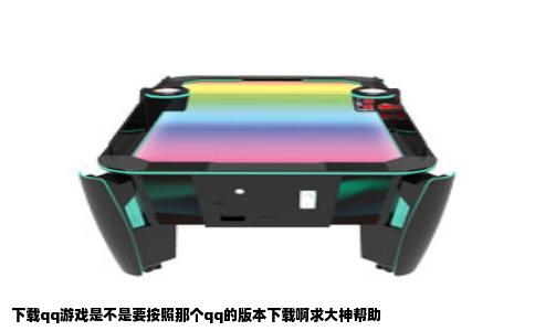 下载qq游戏是不是要按照那个qq的版本下载啊求大神帮助