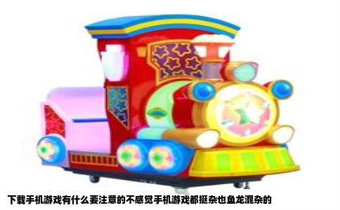 下载手机游戏有什么要注意的不感觉手机游戏都挺杂也鱼龙混杂的