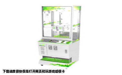 下载速度很快但是打开网页和玩游戏却很卡