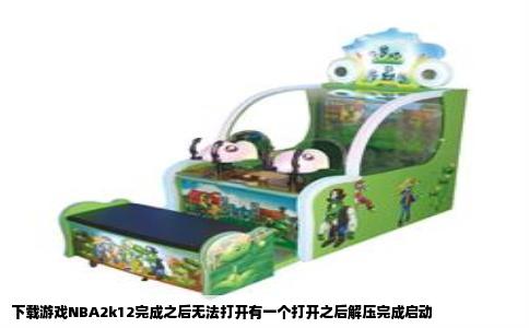 下载游戏NBA2k12完成之后无法打开有一个打开之后解压完成启动