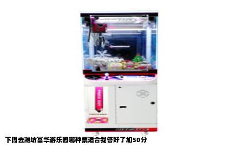 下周去潍坊富华游乐园哪种票适合我答好了加50分