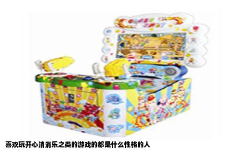 喜欢玩开心消消乐之类的游戏的都是什么性格的人