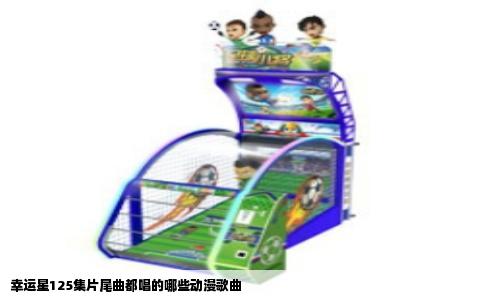 幸运星125集片尾曲都唱的哪些动漫歌曲