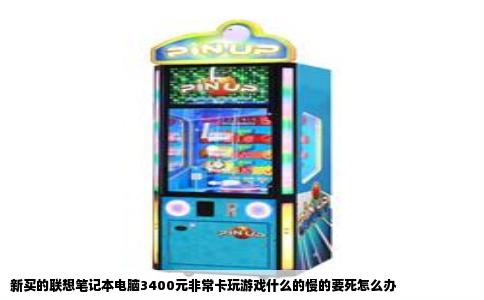 新买的联想笔记本电脑3400元非常卡玩游戏什么的慢的要死怎么办