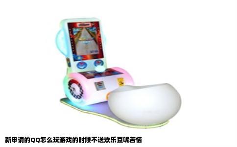 新申请的QQ怎么玩游戏的时候不送欢乐豆呢苦恼
