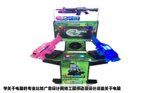 学关于电脑的专业比如广告设计网络工程师动漫设计这些关于电脑