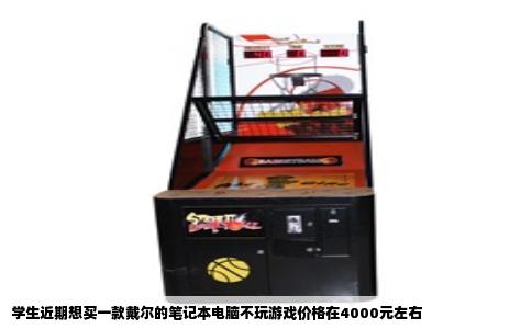 学生近期想买一款戴尔的笔记本电脑不玩游戏价格在4000元左右