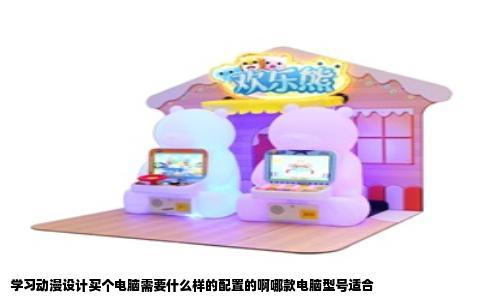 学习动漫设计买个电脑需要什么样的配置的啊哪款电脑型号适合