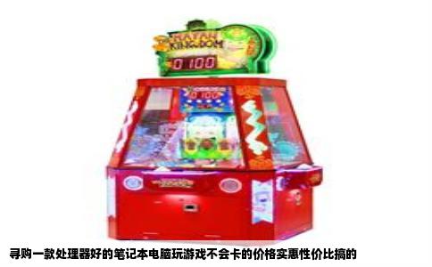 寻购一款处理器好的笔记本电脑玩游戏不会卡的价格实惠性价比搞的