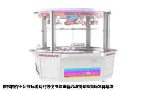 虚拟内存不足会玩游戏时候使电脑重新启动或者蓝频吗怎样解决