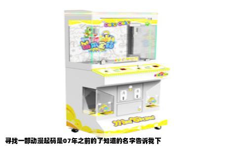 寻找一部动漫起码是07年之前的了知道的名字告诉我下