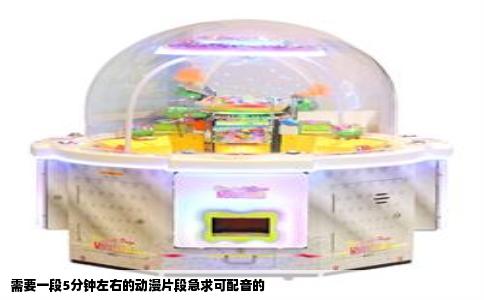 需要一段5分钟左右的动漫片段急求可配音的