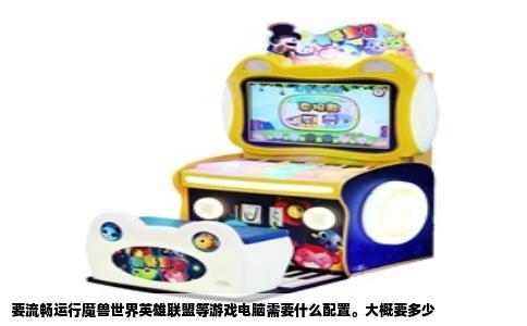 要流畅运行魔兽世界英雄联盟等游戏电脑需要什么配置。大概要多少