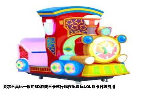 要求不高玩一般的3D游戏不卡就行现在配置玩LOL都卡升级费用
