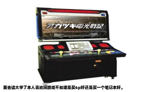 要去读大学了本人喜欢玩游戏不知道是买6p好还是买一个笔记本好。