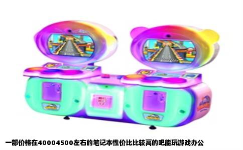 一部价格在40004500左右的笔记本性价比比较高的吧能玩游戏办公