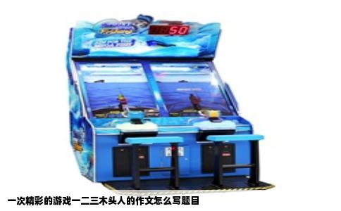 一次精彩的游戏一二三木头人的作文怎么写题目