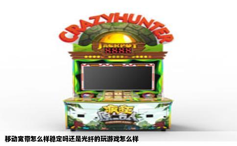 移动宽带怎么样稳定吗还是光纤的玩游戏怎么样