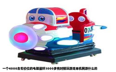 一个4000左右价位的电脑最好3000多有时候玩游戏单机网游什么的