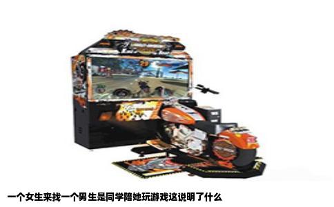 一个女生来找一个男生是同学陪她玩游戏这说明了什么