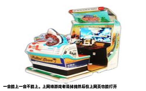 一会能上一会不能上。上网络游戏老是掉线然后在上网页也能打开