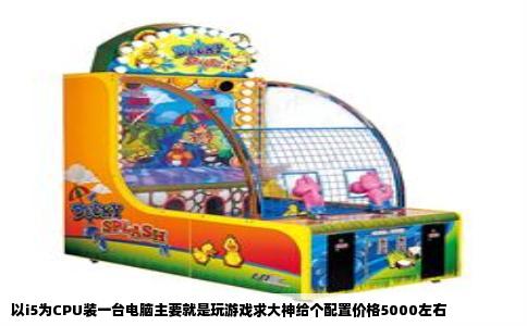 以i5为CPU装一台电脑主要就是玩游戏求大神给个配置价格5000左右