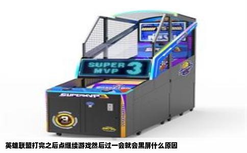 英雄联盟打完之后点继续游戏然后过一会就会黑屏什么原因